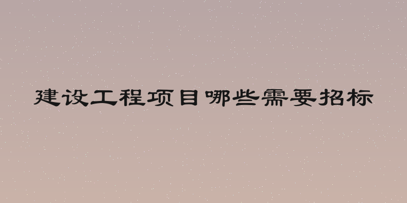 建设工程项目哪些需要招标