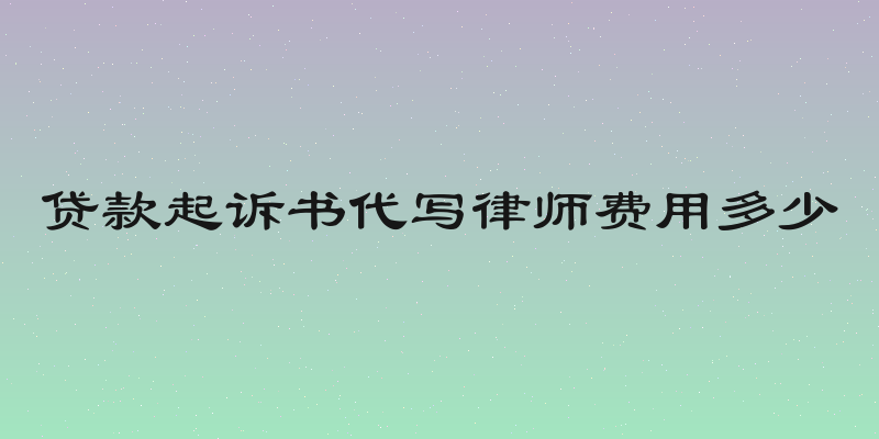 贷款起诉书代写律师费用多少