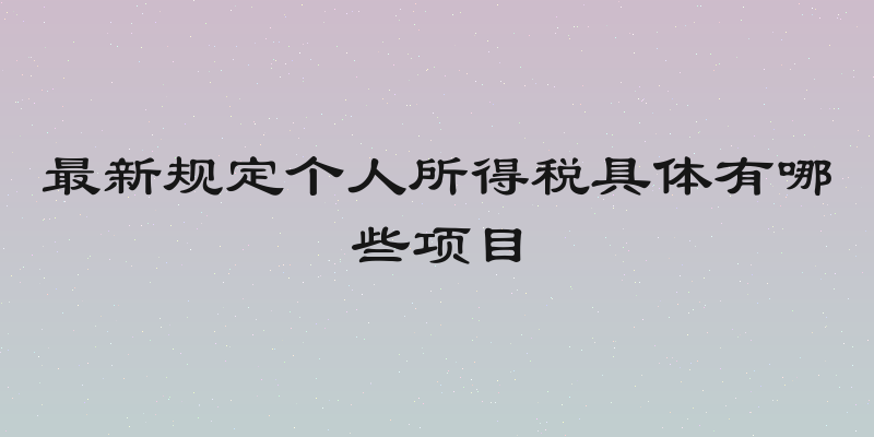 最新规定个人所得税具体有哪些项目