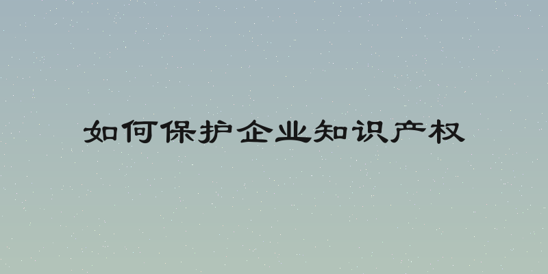 如何保护企业知识产权