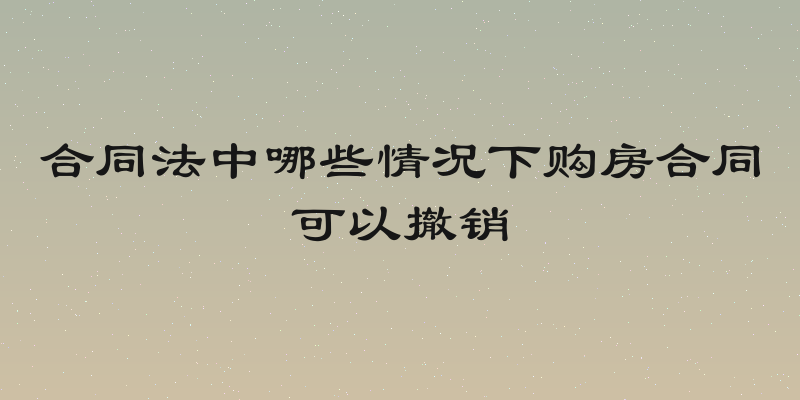 合同法中哪些情况下购房合同可以撤销