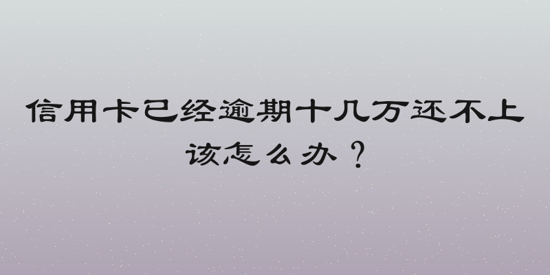 信用卡已经逾期十几万还不上该怎么办？