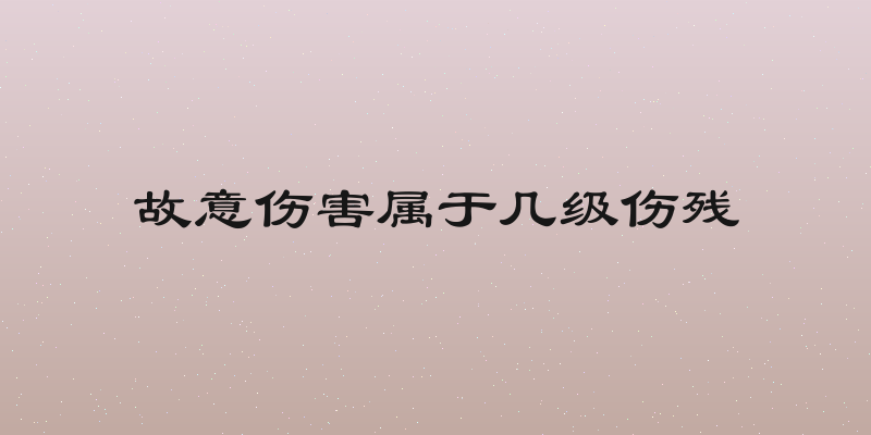 故意伤害属于几级伤残