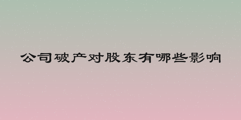 公司破产对股东有哪些影响