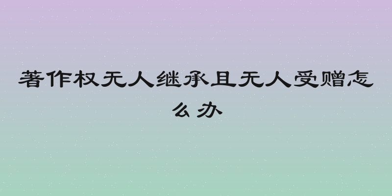 著作权无人继承且无人受赠怎么办