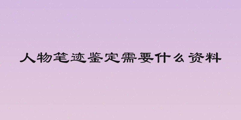 人物笔迹鉴定需要什么资料