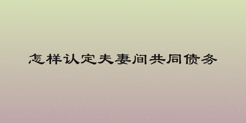 怎样认定夫妻间共同债务