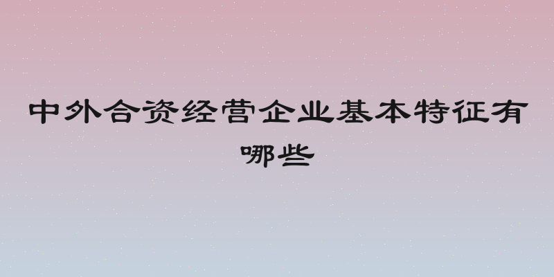 中外合资经营企业基本特征有哪些