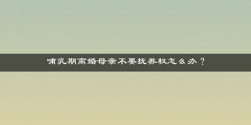 哺乳期离婚母亲不要抚养权怎么办？