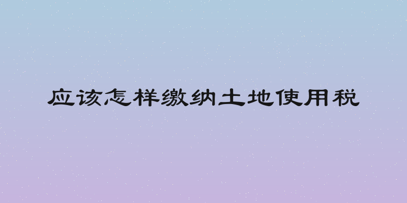 应该怎样缴纳土地使用税