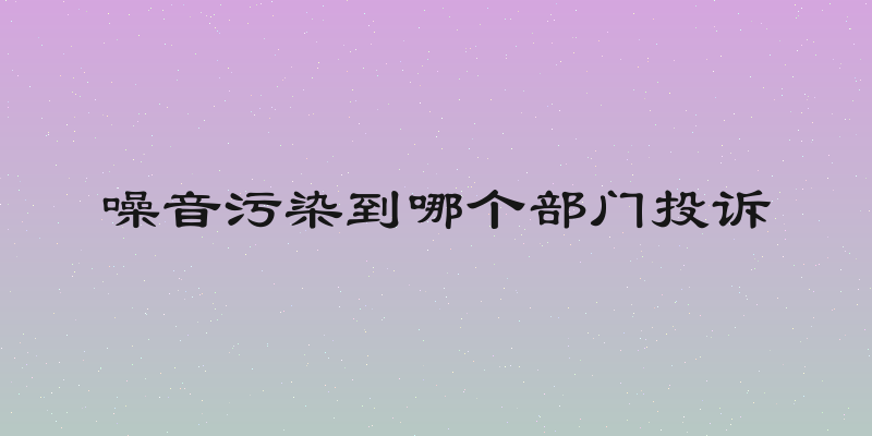 噪音污染到哪个部门投诉