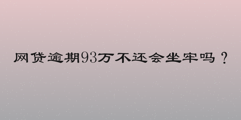 网贷逾期93万不还会坐牢吗？