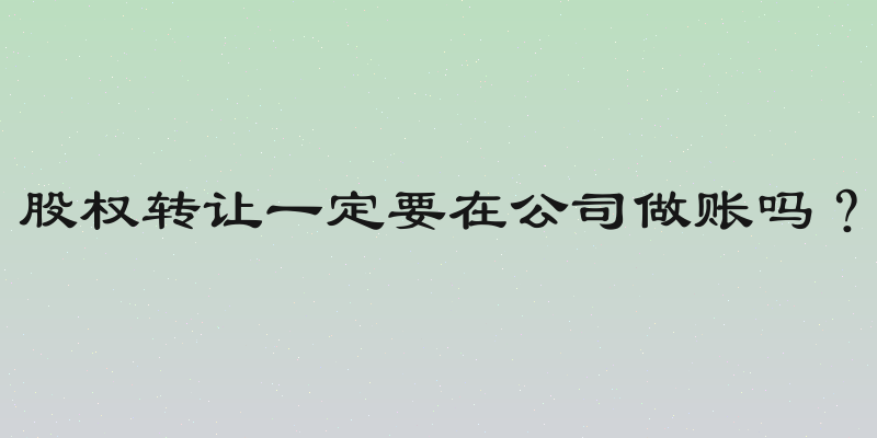 股权转让一定要在公司做账吗？