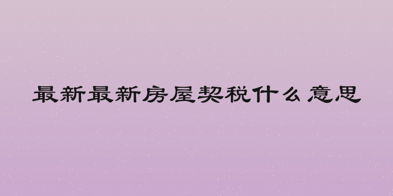 最新最新房屋契税什么意思