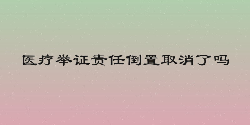 医疗举证责任倒置取消了吗