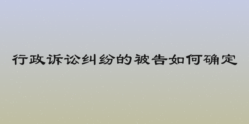 行政诉讼纠纷的被告如何确定