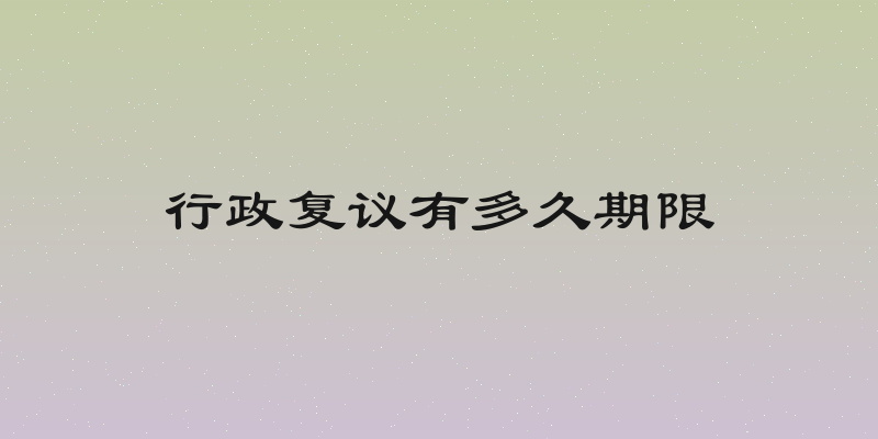 行政复议有多久期限