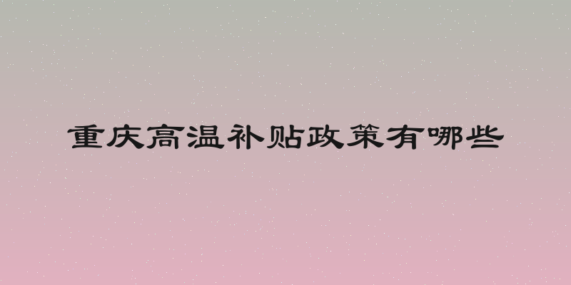 重庆高温补贴政策有哪些