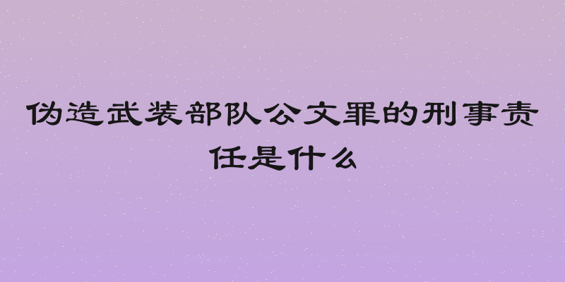 伪造武装部队公文罪的刑事责任是什么