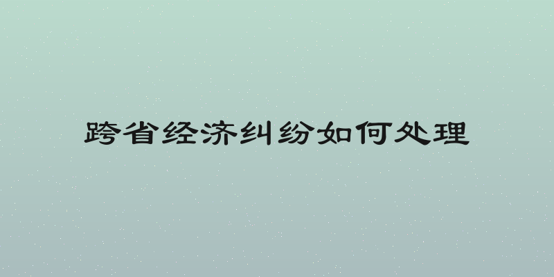 跨省经济纠纷如何处理