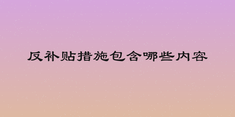反补贴措施包含哪些内容