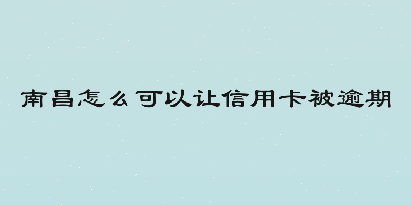 南昌怎么可以让信用卡被逾期