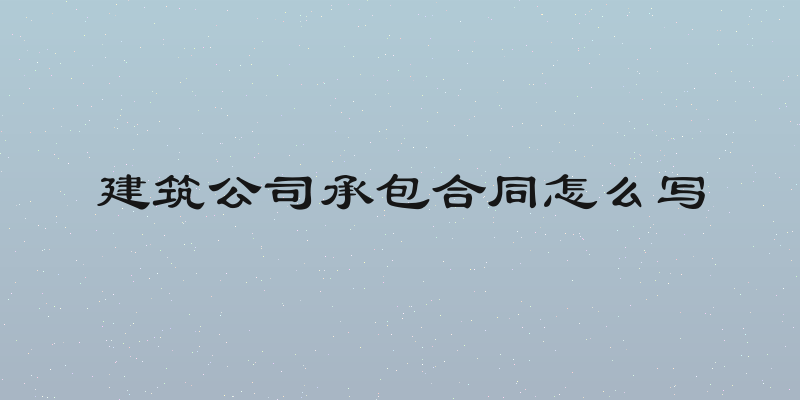 建筑公司承包合同怎么写