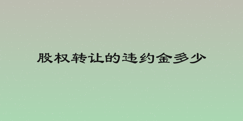 股权转让的违约金多少
