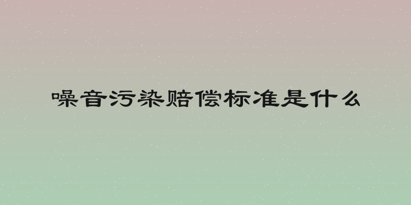 噪音污染赔偿标准是什么