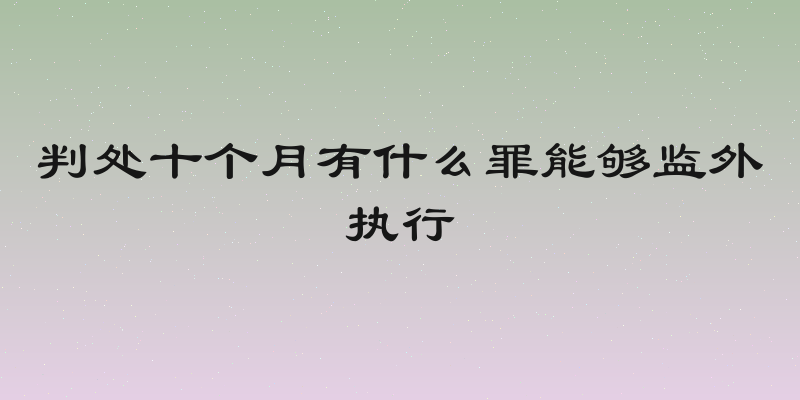 判处十个月有什么罪能够监外执行