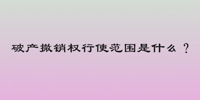 破产撤销权行使范围是什么？