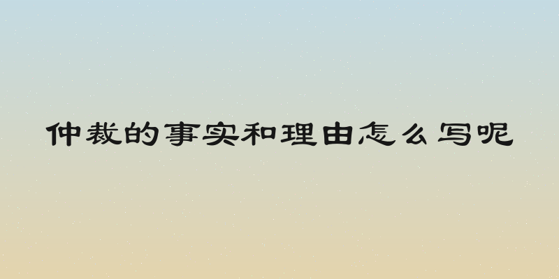 仲裁的事实和理由怎么写呢