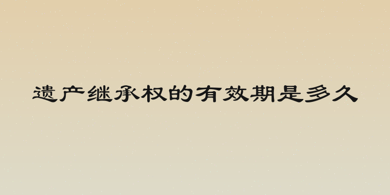 遗产继承权的有效期是多久