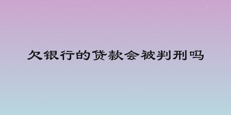 欠银行的贷款会被判刑吗
