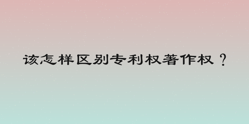 该怎样区别专利权著作权？
