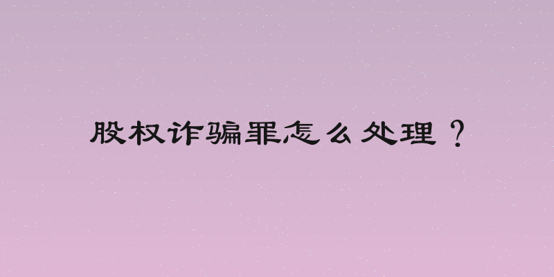 股权诈骗罪怎么处理？