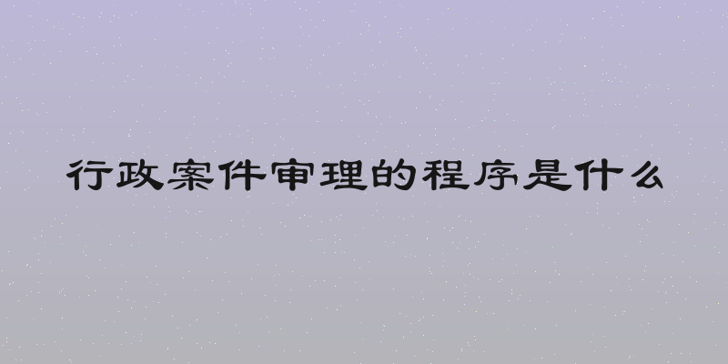 行政案件审理的程序是什么