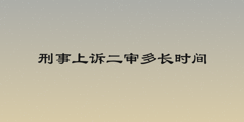 刑事上诉二审多长时间