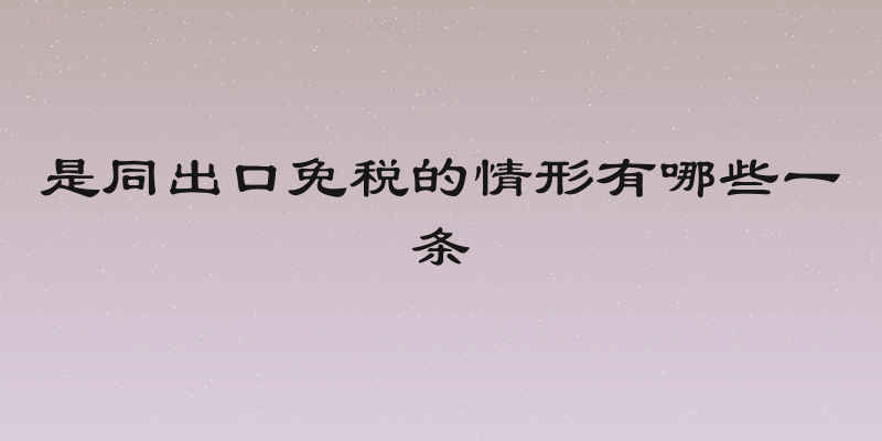 是同出口免税的情形有哪些一条