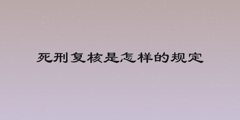 死刑复核是怎样的规定