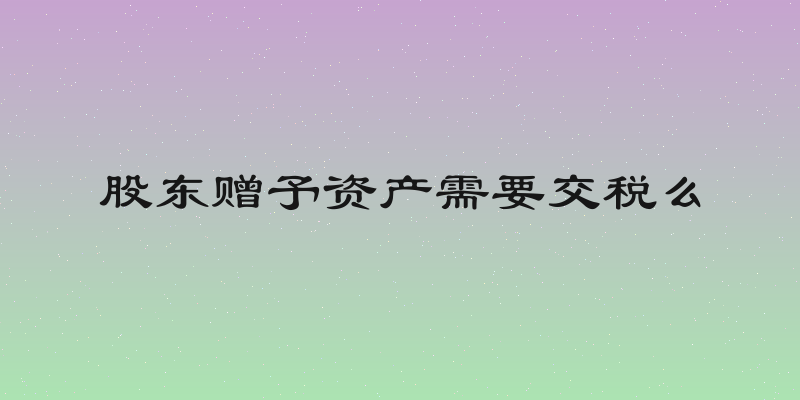 股东赠予资产需要交税么