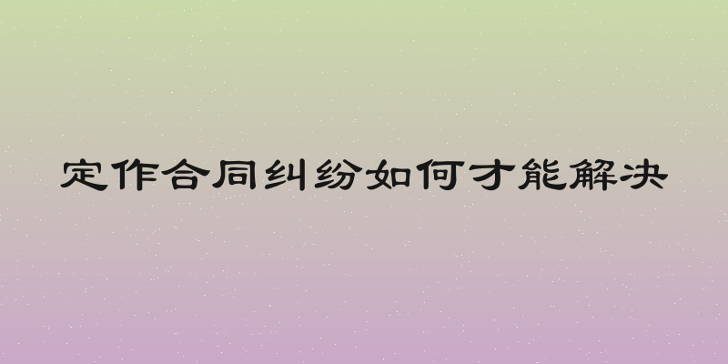 定作合同纠纷如何才能解决