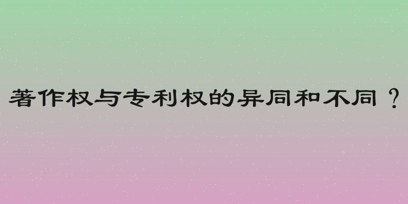 著作权与专利权的异同和不同？
