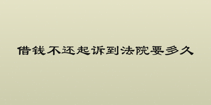 借钱不还起诉到法院要多久
