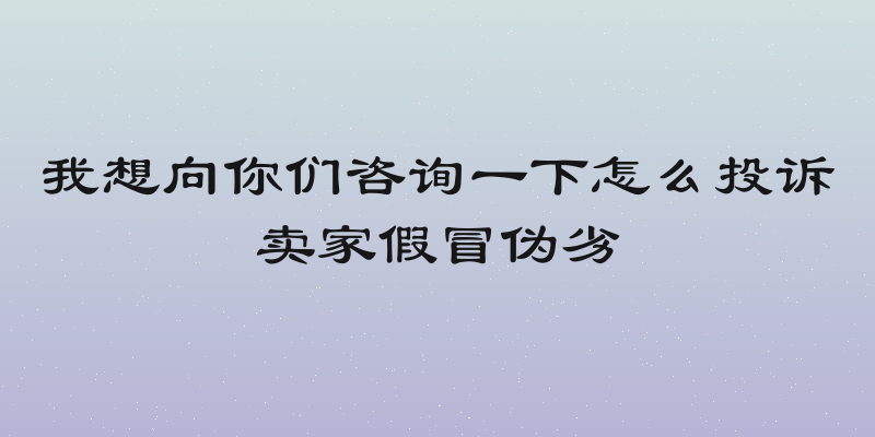 我想向你们咨询一下怎么投诉卖家假冒伪劣