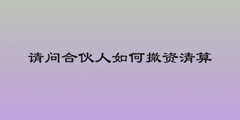 请问合伙人如何撤资清算