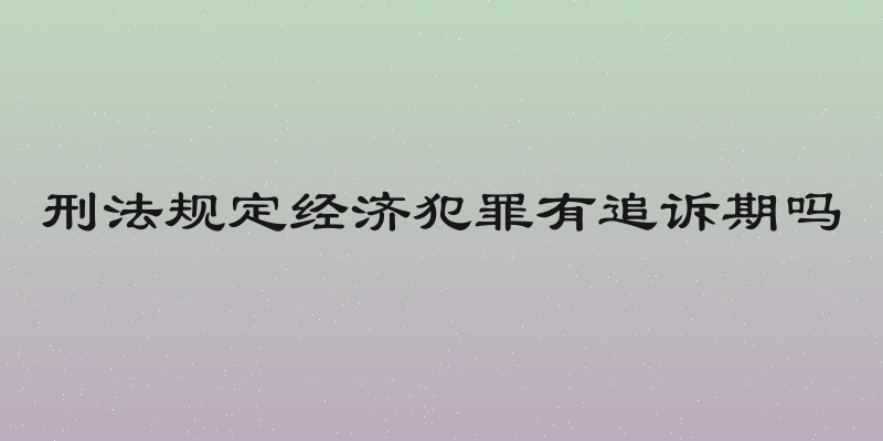 刑法规定经济犯罪有追诉期吗