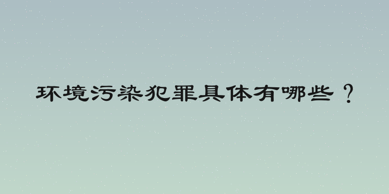 环境污染犯罪具体有哪些？