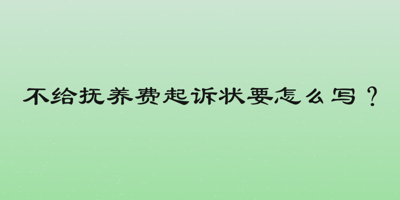 不给抚养费起诉状要怎么写？
