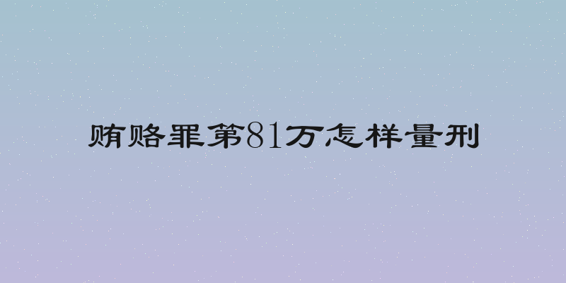 贿赂罪第81万怎样量刑